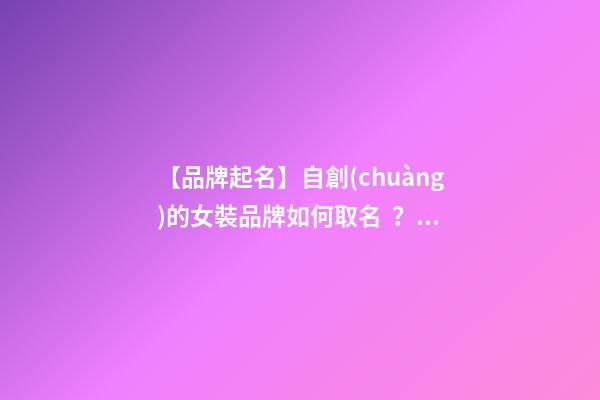 【品牌起名】自創(chuàng)的女裝品牌如何取名？推薦幾個新穎女裝品牌名字